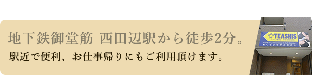 地下鉄御堂筋 西田辺駅から徒歩3分。駅近で便利、お仕事帰りにもご利用頂けます。